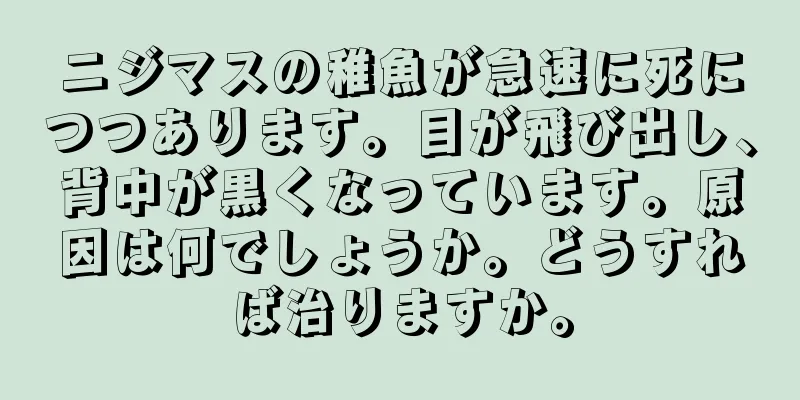 ニジマスの稚魚が急速に死につつあります。目が飛び出し、背中が黒くなっています。原因は何でしょうか。どうすれば治りますか。