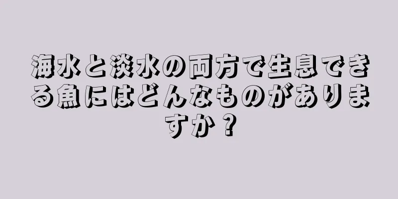 海水と淡水の両方で生息できる魚にはどんなものがありますか？