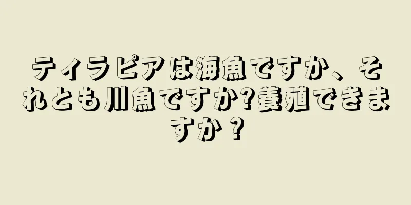 ティラピアは海魚ですか、それとも川魚ですか?養殖できますか？