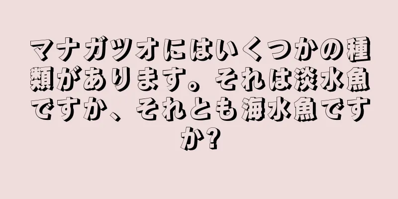 マナガツオにはいくつかの種類があります。それは淡水魚ですか、それとも海水魚ですか?