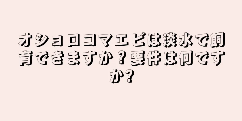 オショロコマエビは淡水で飼育できますか？要件は何ですか?