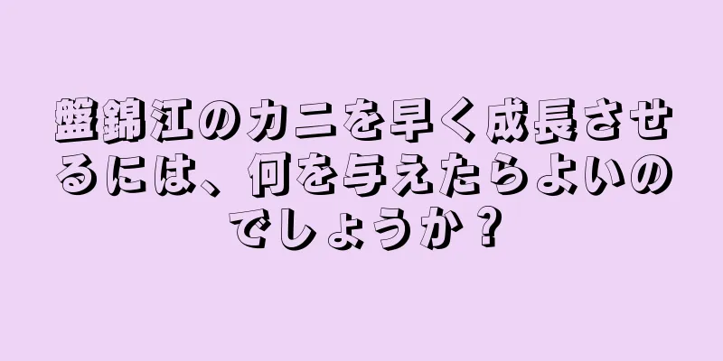 盤錦江のカニを早く成長させるには、何を与えたらよいのでしょうか？