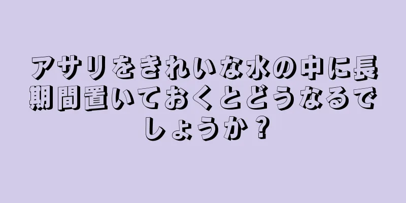 アサリをきれいな水の中に長期間置いておくとどうなるでしょうか？
