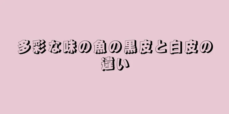 多彩な味の魚の黒皮と白皮の違い