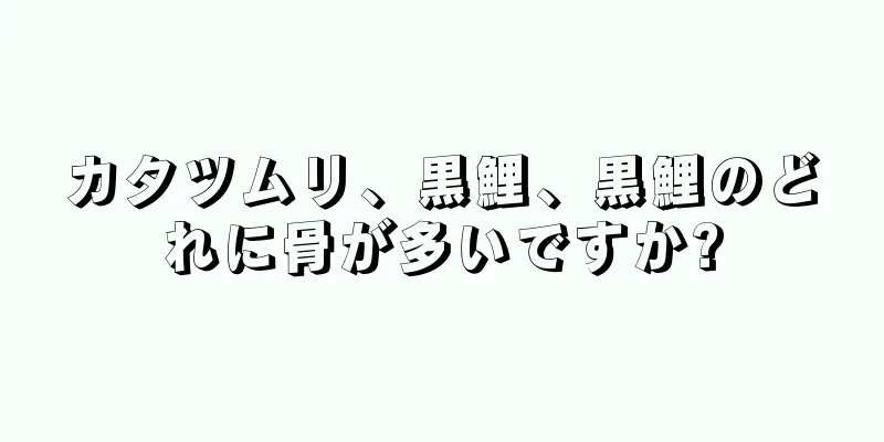 カタツムリ、黒鯉、黒鯉のどれに骨が多いですか?