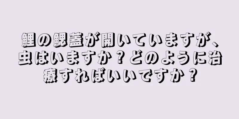 鯉の鰓蓋が開いていますが、虫はいますか？どのように治療すればいいですか？