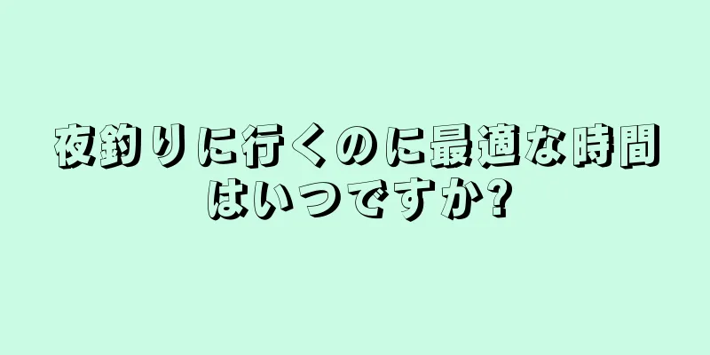 夜釣りに行くのに最適な時間はいつですか?