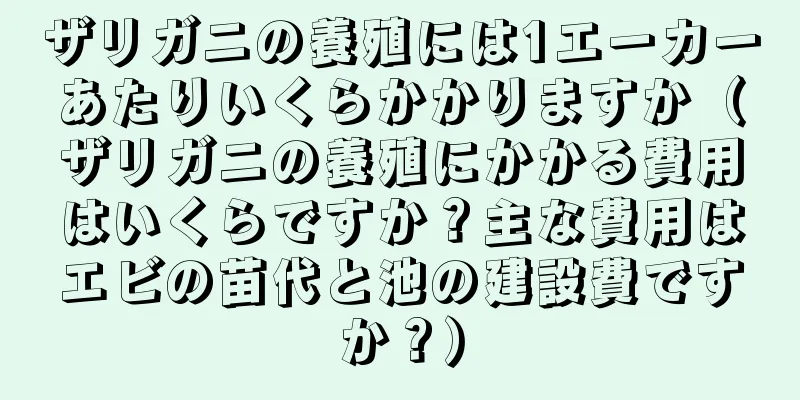 ザリガニの養殖には1エーカーあたりいくらかかりますか（ザリガニの養殖にかかる費用はいくらですか？主な費用はエビの苗代と池の建設費ですか？）