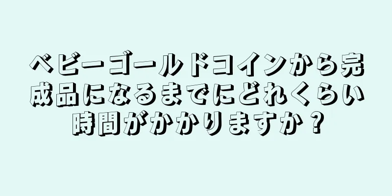 ベビーゴールドコインから完成品になるまでにどれくらい時間がかかりますか？