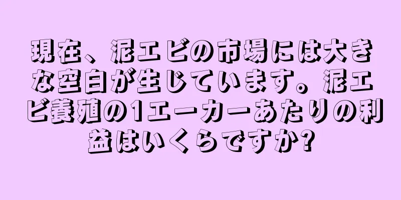 現在、泥エビの市場には大きな空白が生じています。泥エビ養殖の1エーカーあたりの利益はいくらですか?