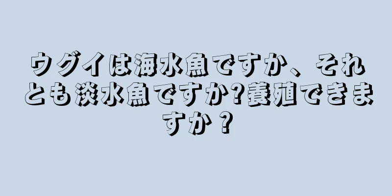 ウグイは海水魚ですか、それとも淡水魚ですか?養殖できますか？