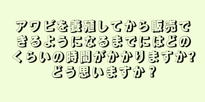 アワビを養殖してから販売できるようになるまでにはどのくらいの時間がかかりますか?どう思いますか？