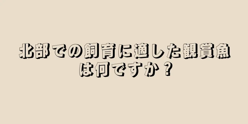 北部での飼育に適した観賞魚は何ですか？