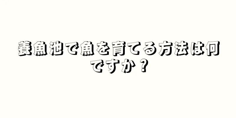 養魚池で魚を育てる方法は何ですか？