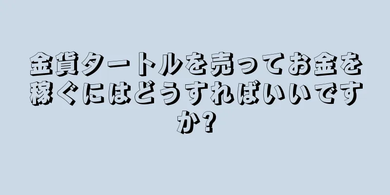 金貨タートルを売ってお金を稼ぐにはどうすればいいですか?