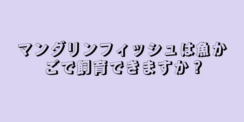 マンダリンフィッシュは魚かごで飼育できますか？