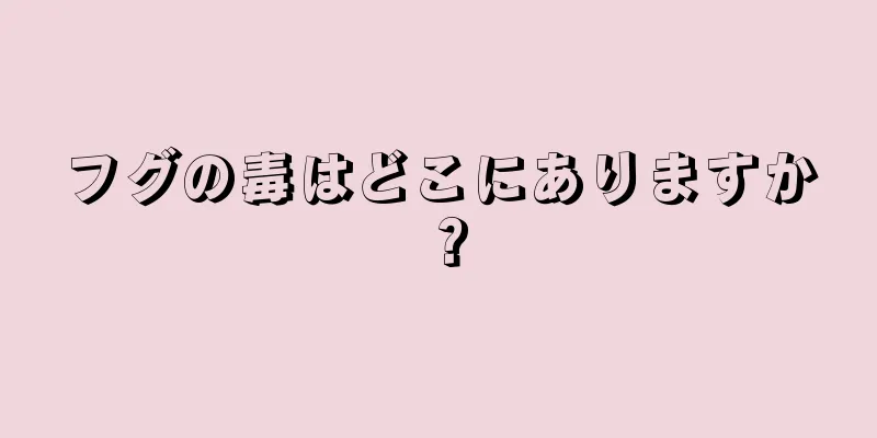 フグの毒はどこにありますか？
