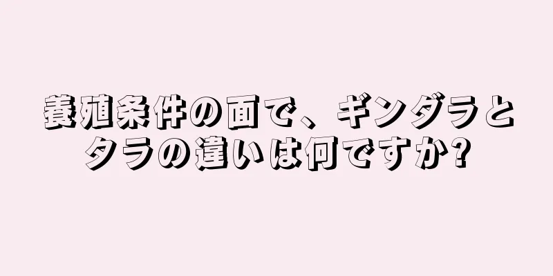 養殖条件の面で、ギンダラとタラの違いは何ですか?