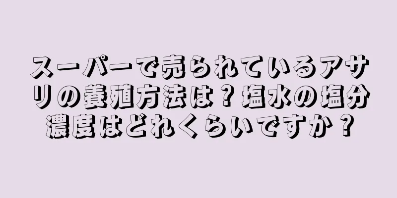スーパーで売られているアサリの養殖方法は？塩水の塩分濃度はどれくらいですか？