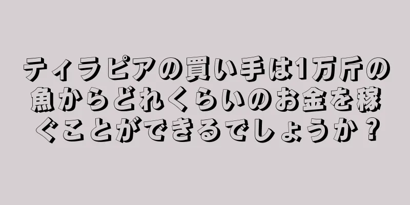 ティラピアの買い手は1万斤の魚からどれくらいのお金を稼ぐことができるでしょうか？