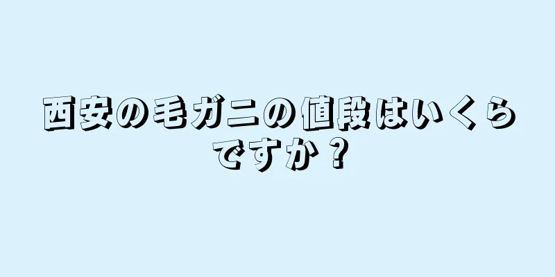 西安の毛ガニの値段はいくらですか？