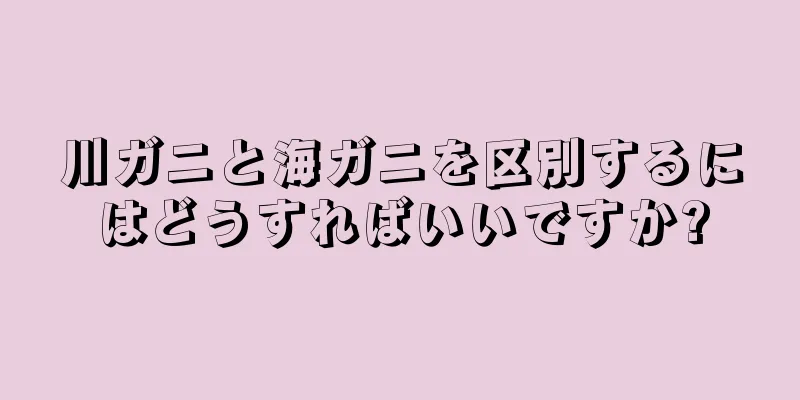 川ガニと海ガニを区別するにはどうすればいいですか?