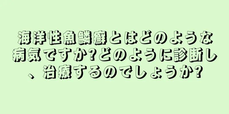 海洋性魚鱗癬とはどのような病気ですか?どのように診断し、治療するのでしょうか?