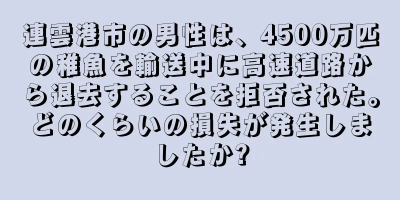連雲港市の男性は、4500万匹の稚魚を輸送中に高速道路から退去することを拒否された。どのくらいの損失が発生しましたか?