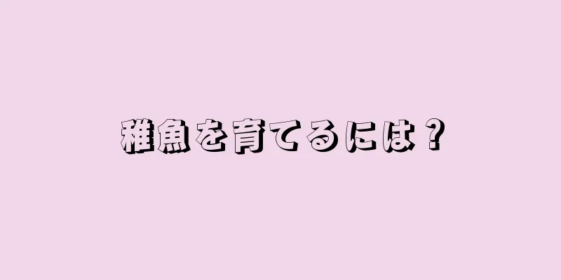 稚魚を育てるには？