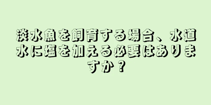 淡水魚を飼育する場合、水道水に塩を加える必要はありますか？