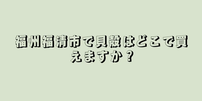 福州福清市で貝殻はどこで買えますか？