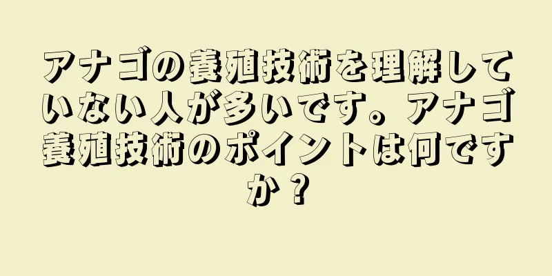 アナゴの養殖技術を理解していない人が多いです。アナゴ養殖技術のポイントは何ですか？