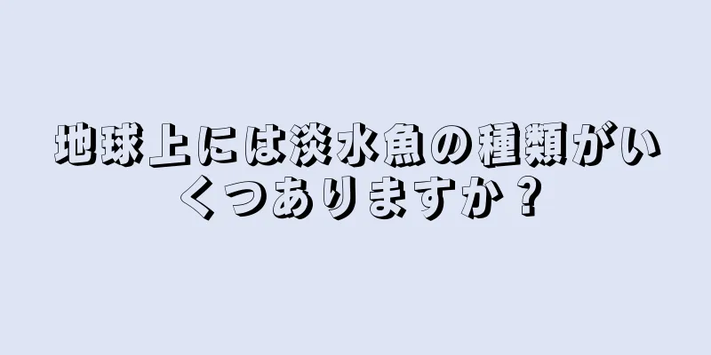 地球上には淡水魚の種類がいくつありますか？