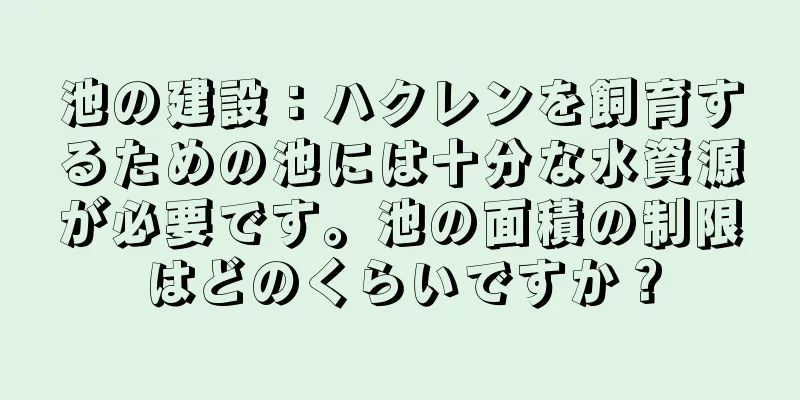池の建設：ハクレンを飼育するための池には十分な水資源が必要です。池の面積の制限はどのくらいですか？