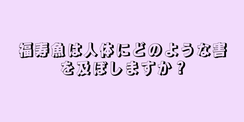 福寿魚は人体にどのような害を及ぼしますか？