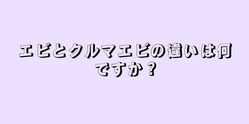 エビとクルマエビの違いは何ですか？