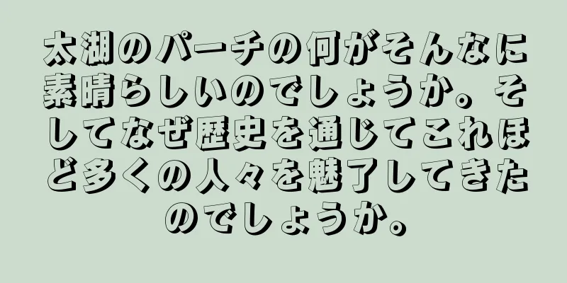 太湖のパーチの何がそんなに素晴らしいのでしょうか。そしてなぜ歴史を通じてこれほど多くの人々を魅了してきたのでしょうか。