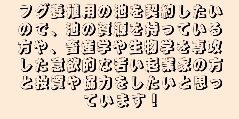 フグ養殖用の池を契約したいので、池の資源を持っている方や、畜産学や生物学を専攻した意欲的な若い起業家の方と投資や協力をしたいと思っています！