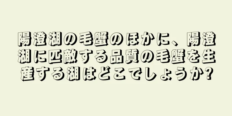 陽澄湖の毛蟹のほかに、陽澄湖に匹敵する品質の毛蟹を生産する湖はどこでしょうか?