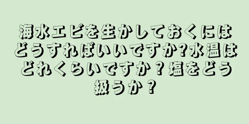 海水エビを生かしておくにはどうすればいいですか?水温はどれくらいですか？塩をどう扱うか？