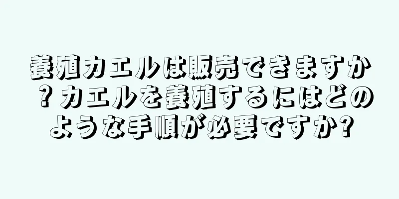 養殖カエルは販売できますか？カエルを養殖するにはどのような手順が必要ですか?