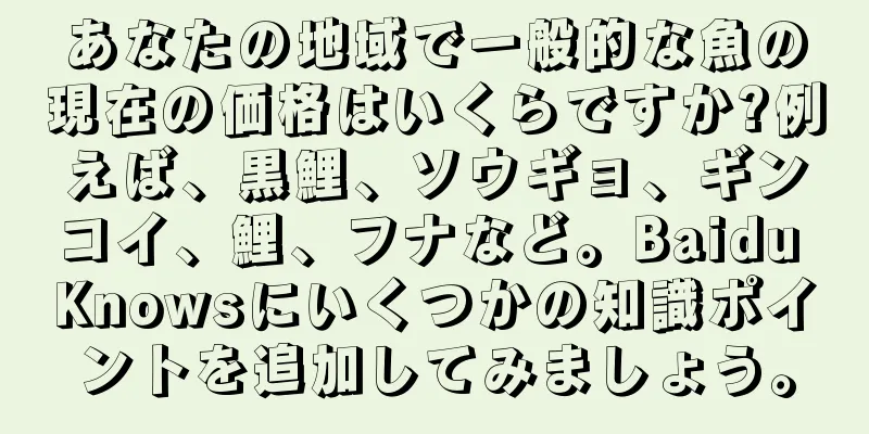あなたの地域で一般的な魚の現在の価格はいくらですか?例えば、黒鯉、ソウギョ、ギンコイ、鯉、フナなど。Baidu Knowsにいくつかの知識ポイントを追加してみましょう。