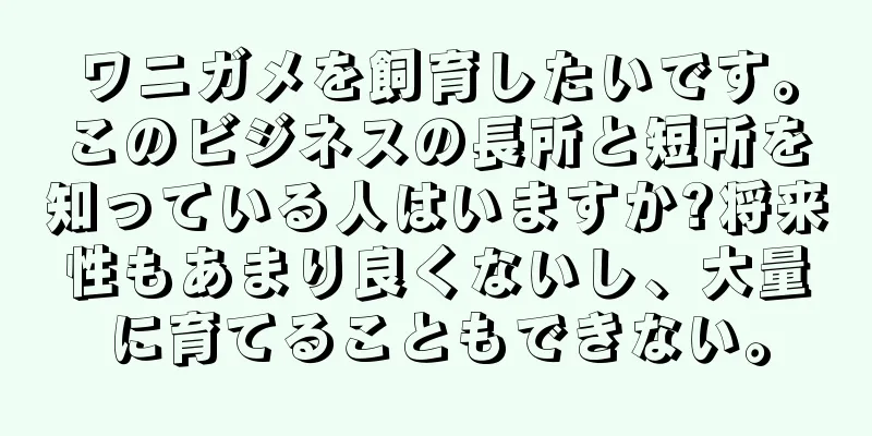 ワニガメを飼育したいです。このビジネスの長所と短所を知っている人はいますか?将来性もあまり良くないし、大量に育てることもできない。