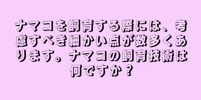ナマコを飼育する際には、考慮すべき細かい点が数多くあります。ナマコの飼育技術は何ですか？