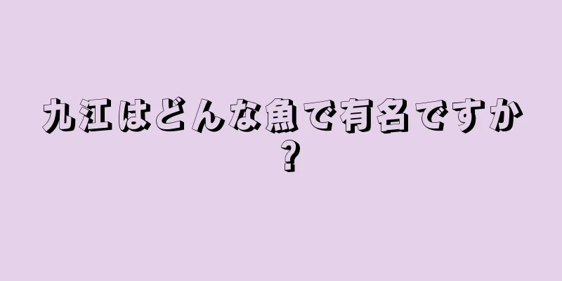 九江はどんな魚で有名ですか？