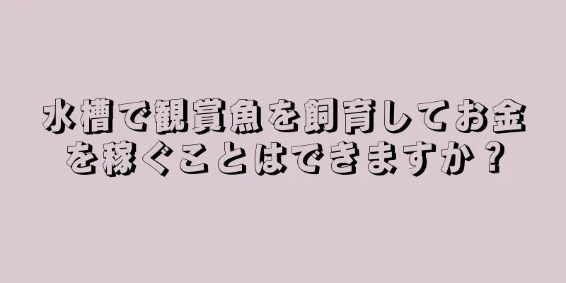 水槽で観賞魚を飼育してお金を稼ぐことはできますか？