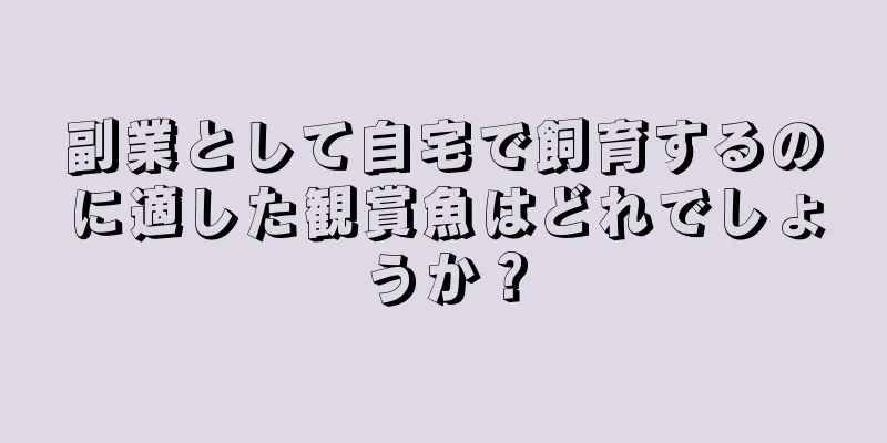 副業として自宅で飼育するのに適した観賞魚はどれでしょうか？