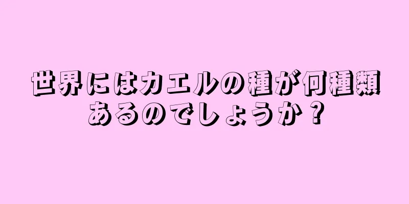 世界にはカエルの種が何種類あるのでしょうか？