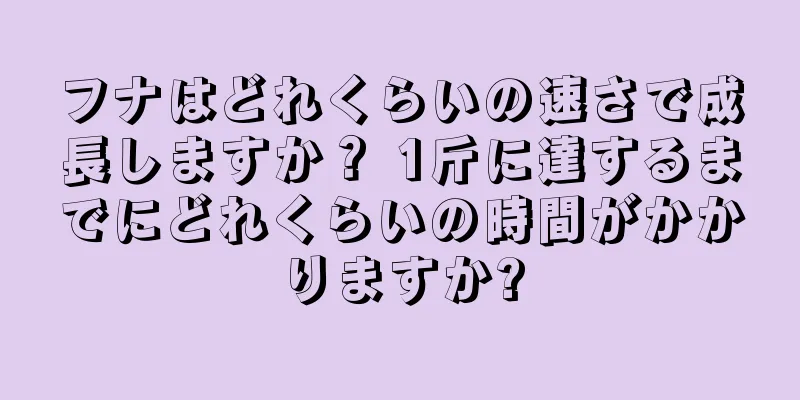 フナはどれくらいの速さで成長しますか？ 1斤に達するまでにどれくらいの時間がかかりますか?
