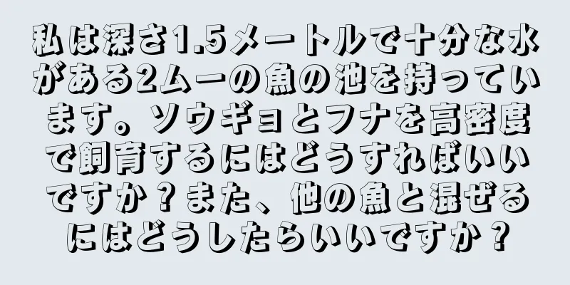 私は深さ1.5メートルで十分な水がある2ムーの魚の池を持っています。ソウギョとフナを高密度で飼育するにはどうすればいいですか？また、他の魚と混ぜるにはどうしたらいいですか？